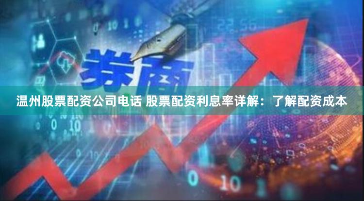 温州股票配资公司电话 股票配资利息率详解：了解配资成本