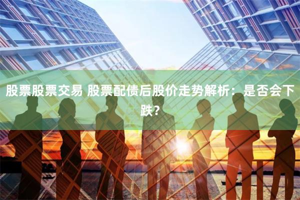 股票股票交易 股票配债后股价走势解析：是否会下跌？