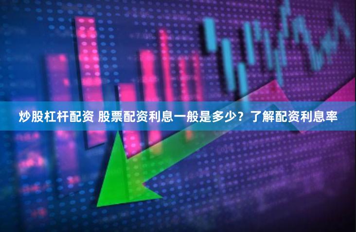 炒股杠杆配资 股票配资利息一般是多少？了解配资利息率