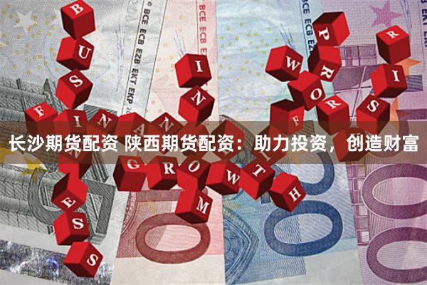 长沙期货配资 陕西期货配资：助力投资，创造财富