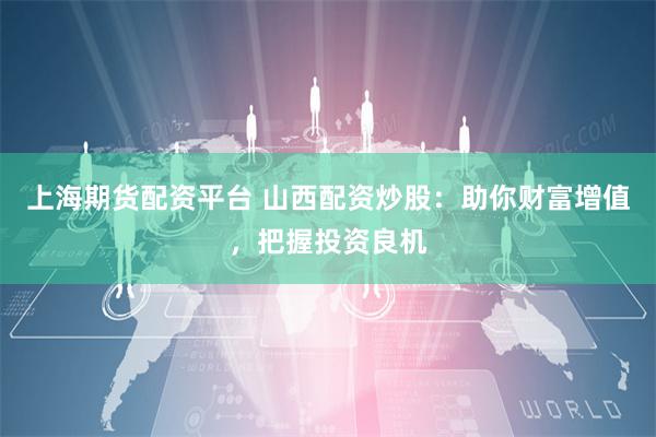 上海期货配资平台 山西配资炒股：助你财富增值，把握投资良机