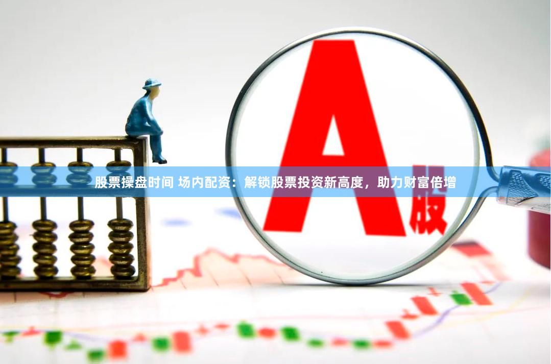 股票操盘时间 场内配资：解锁股票投资新高度，助力财富倍增