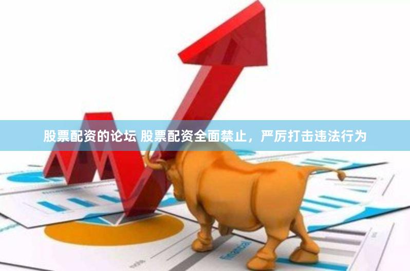 股票配资的论坛 股票配资全面禁止，严厉打击违法行为